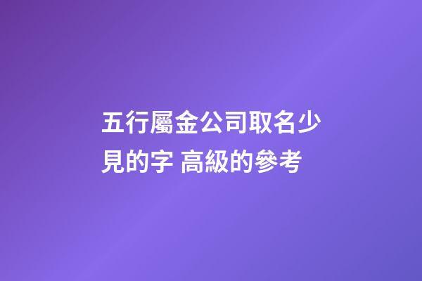 五行屬金公司取名少見的字 高級的參考-第1張-公司起名-玄機派